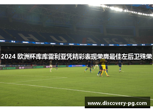 2024 欧洲杯库库雷利亚凭精彩表现荣膺最佳左后卫殊荣 2024 欧洲杯库库雷利亚凭精彩表现荣膺最佳左后卫殊荣