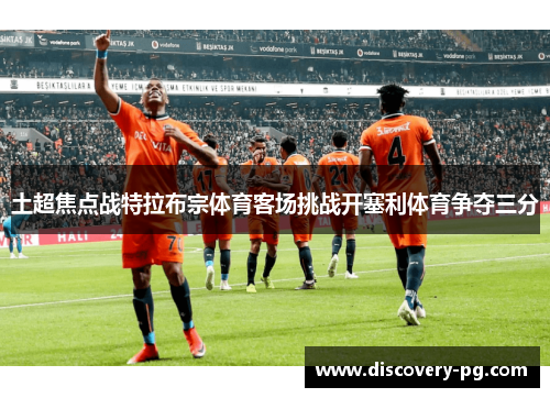 土超焦点战特拉布宗体育客场挑战开塞利体育争夺三分 土超焦点战特拉布宗体育客场挑战开塞利体育争夺三分