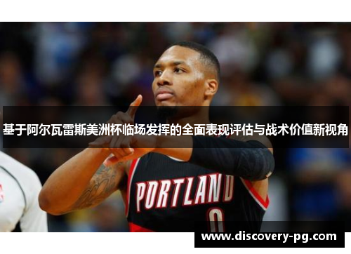 基于阿尔瓦雷斯美洲杯临场发挥的全面表现评估与战术价值新视角 基于阿尔瓦雷斯美洲杯临场发挥的全面表现评估与战术价值新视角