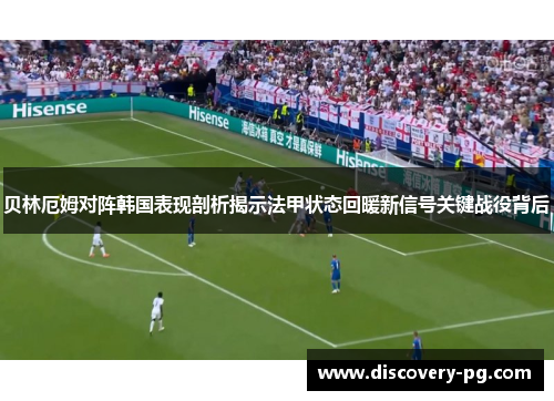 贝林厄姆对阵韩国表现剖析揭示法甲状态回暖新信号关键战役背后 贝林厄姆对阵韩国表现剖析揭示法甲状态回暖新信号关键战役背后