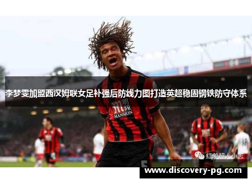 李梦雯加盟西汉姆联女足补强后防线力图打造英超稳固钢铁防守体系 李梦雯加盟西汉姆联女足补强后防线力图打造英超稳固钢铁防守体系