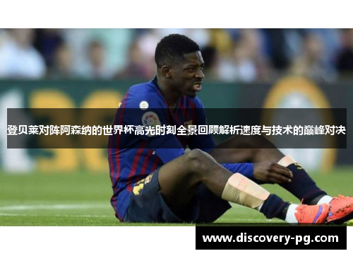 登贝莱对阵阿森纳的世界杯高光时刻全景回顾解析速度与技术的巅峰对决 登贝莱对阵阿森纳的世界杯高光时刻全景回顾解析速度与技术的巅峰对决