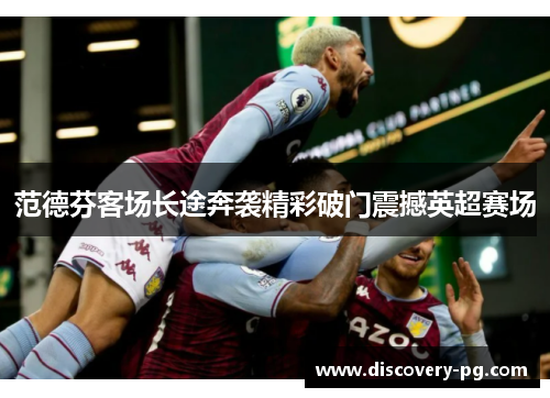 范德芬客场长途奔袭精彩破门震撼英超赛场 范德芬客场长途奔袭精彩破门震撼英超赛场