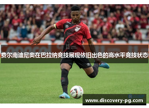 费尔南迪尼奥在巴拉纳竞技展现依旧出色的高水平竞技状态 费尔南迪尼奥在巴拉纳竞技展现依旧出色的高水平竞技状态
